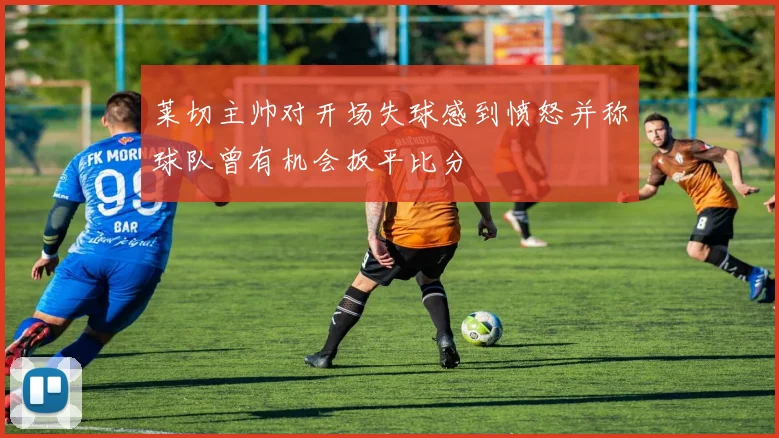 莱切主帅对开场失球感到愤怒并称球队曾有机会扳平比分