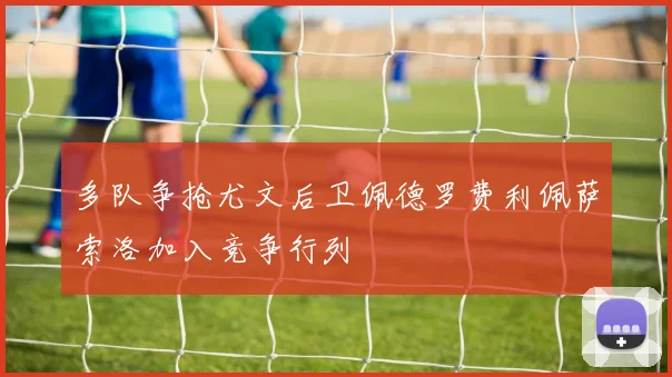 多队争抢尤文后卫佩德罗费利佩萨索洛加入竞争行列