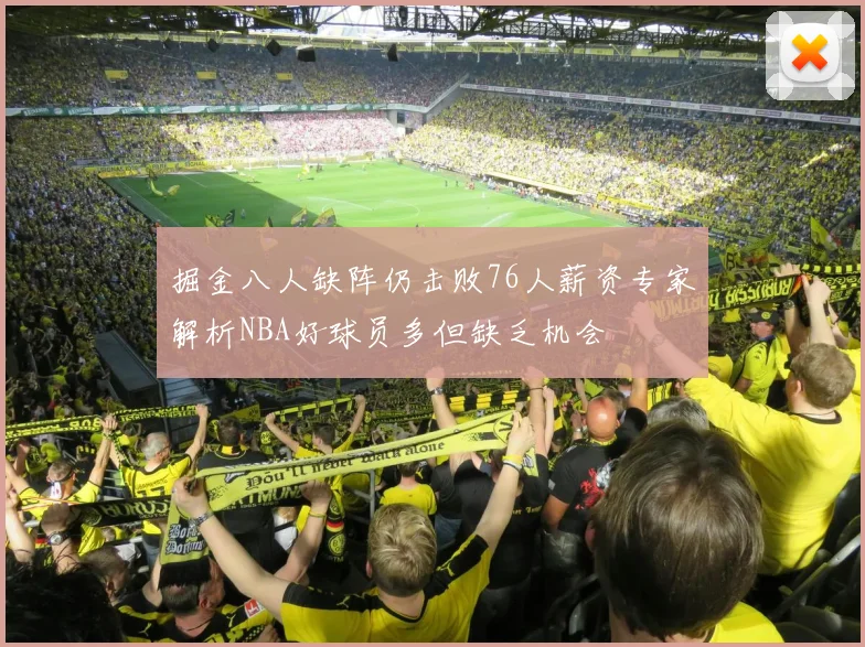 掘金八人缺阵仍击败76人薪资专家解析NBA好球员多但缺乏机会