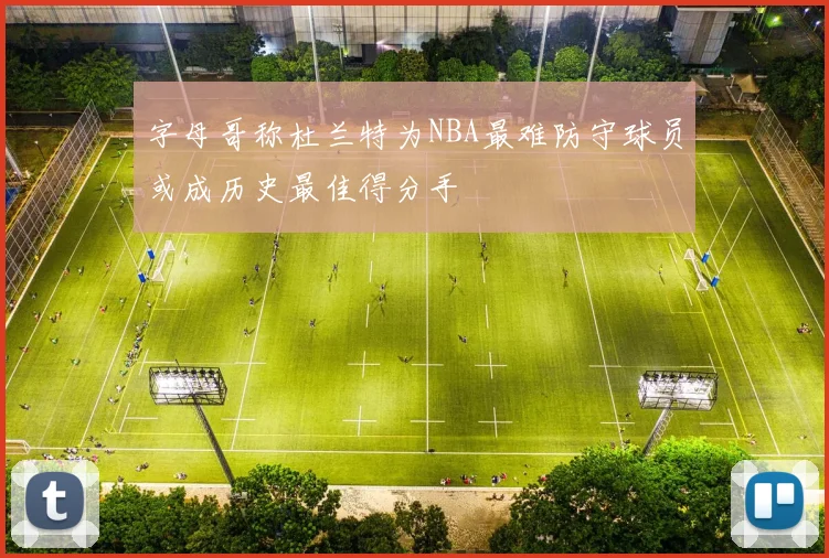 字母哥称杜兰特为NBA最难防守球员或成历史最佳得分手