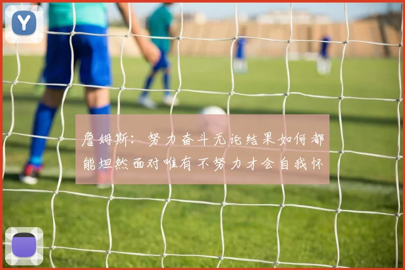 詹姆斯：努力奋斗无论结果如何都能坦然面对唯有不努力才会自我怀疑