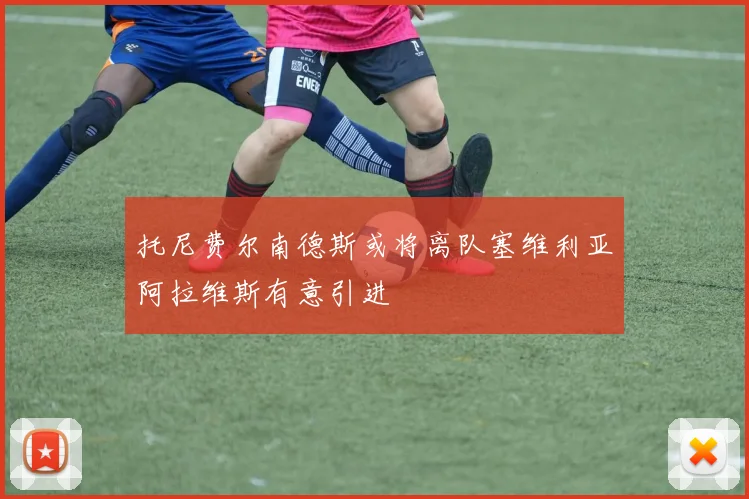 托尼费尔南德斯或将离队塞维利亚阿拉维斯有意引进