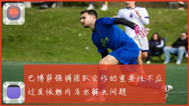 巴博萨强调团队合作的重要性不应过度依赖内马尔解决问题