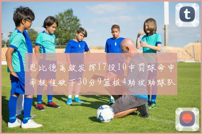 恩比德高效发挥17投10中罚球命中率极佳砍下30分9篮板4助攻助球队获胜
