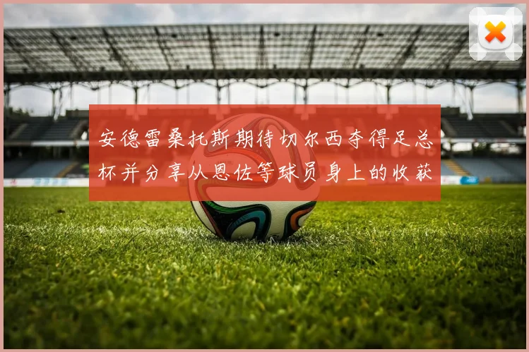 安德雷桑托斯期待切尔西夺得足总杯并分享从恩佐等球员身上的收获