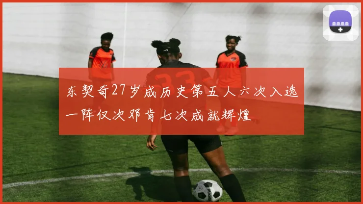 东契奇27岁成历史第五人六次入选一阵仅次邓肯七次成就辉煌