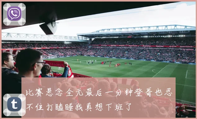 比赛悬念全无最后一分钟登哥也忍不住打瞌睡我真想下班了