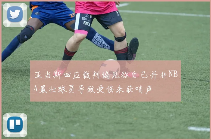 亚当斯回应裁判偏见称自己并非NBA最壮球员导致受伤未获哨声