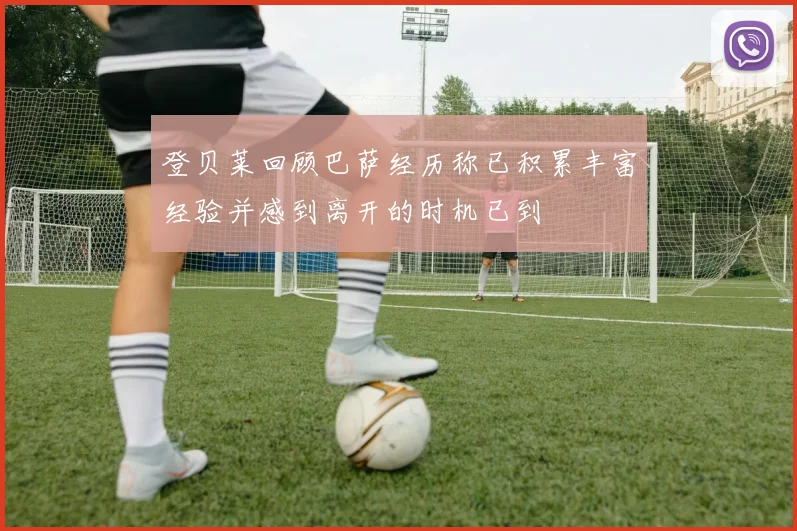 登贝莱回顾巴萨经历称已积累丰富经验并感到离开的时机已到