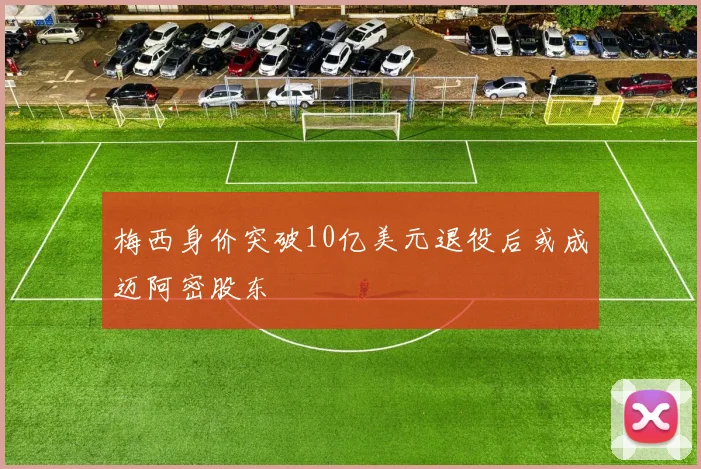 梅西身价突破10亿美元退役后或成迈阿密股东