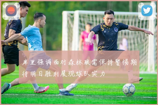 库里强调面对森林狼需保持警惕期待明日胜利展现球队实力