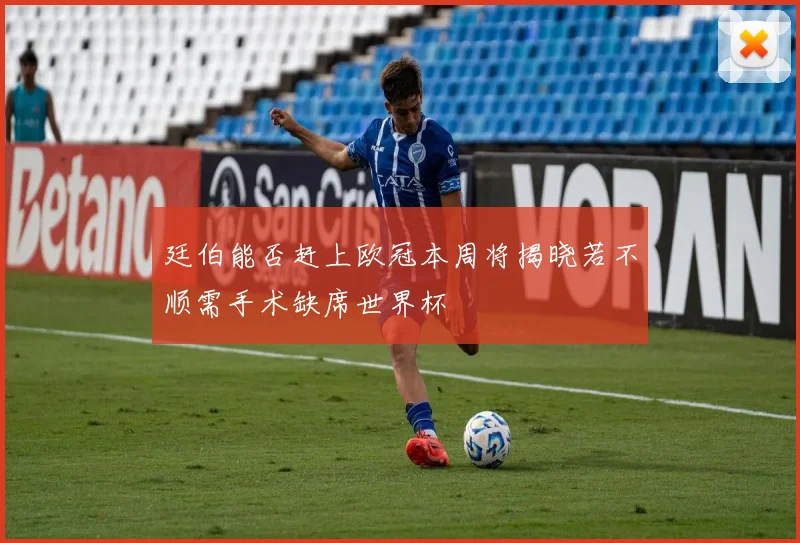 廷伯能否赶上欧冠本周将揭晓若不顺需手术缺席世界杯